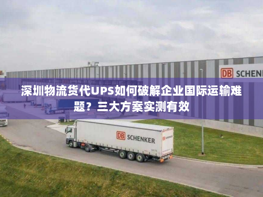 深圳物流货代UPS如何破解企业国际运输难题？三大方案实测有效