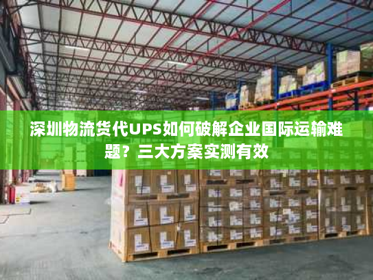 深圳物流货代UPS如何破解企业国际运输难题?三大方案实测有效 深圳物流货代UPS如何破解企业国际运输难题?三大方案实测有效