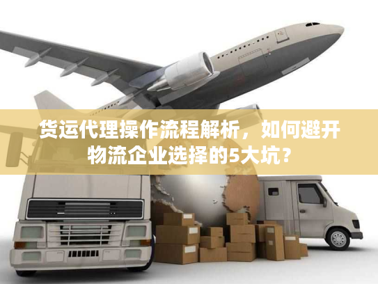 货运代理操作流程解析，如何避开物流企业选择的5大坑？