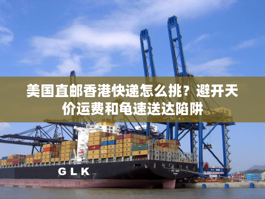 美国直邮香港快递怎么挑？避开天价运费和龟速送达陷阱