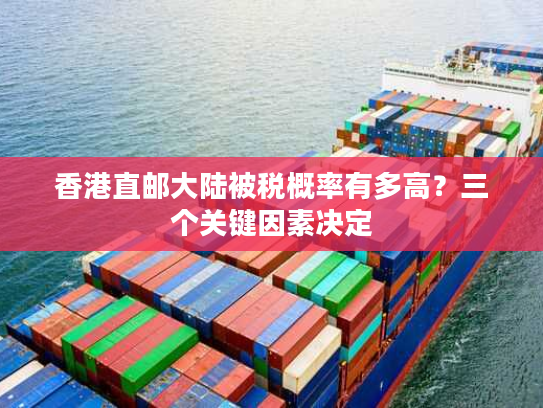 香港直邮大陆被税概率有多高？三个关键因素决定
