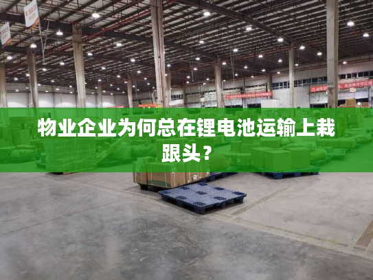 物业企业为何总在锂电池运输上栽跟头？