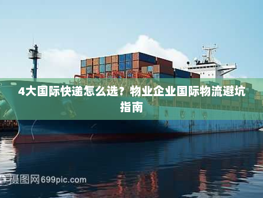 4大国际快递怎么选？物业企业国际物流避坑指南