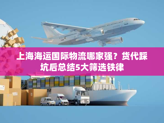 上海海运国际物流哪家强？货代踩坑后总结5大筛选铁律