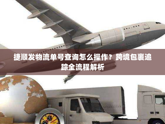 捷顺发物流单号查询怎么操作?跨境包裹追踪全流程解析 捷顺发物流单号查询怎么操作?跨境包裹追踪全流程解析