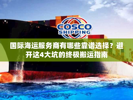 国际海运服务商有哪些靠谱选择？避开这4大坑的终极搬运指南