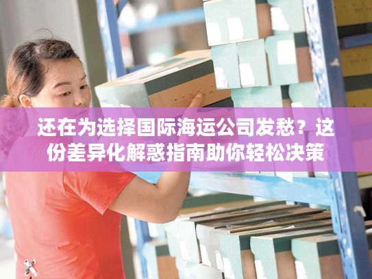 还在为选择国际海运公司发愁？这份差异化解惑指南助你轻松决策