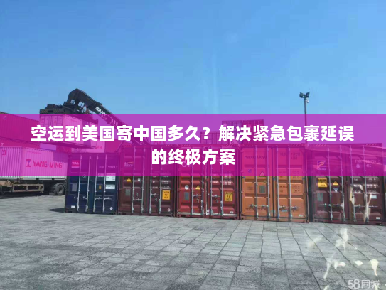 空运到美国寄中国多久？解决紧急包裹延误的终极方案