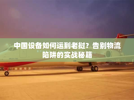 中国设备如何运到老挝?告别物流陷阱的实战秘籍 中国设备如何运到老挝?告别物流陷阱的实战秘籍