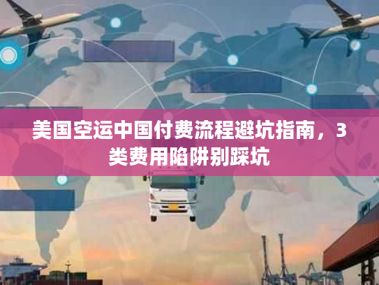 美国空运中国付费流程避坑指南，3类费用陷阱别踩坑