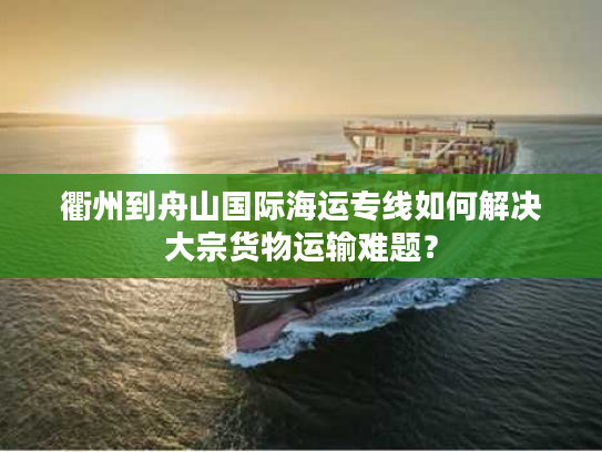 衢州到舟山国际海运专线如何解决大宗货物运输难题？