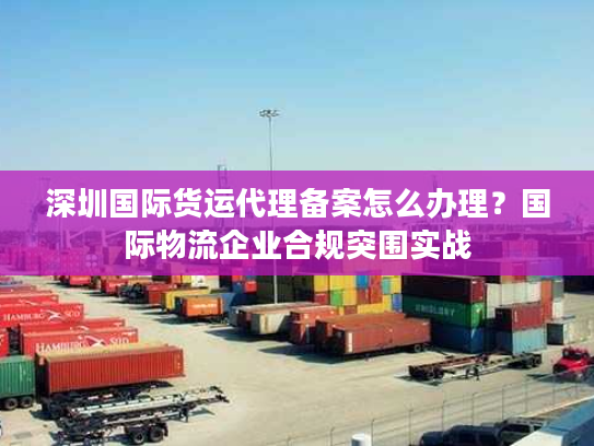 深圳国际货运代理备案怎么办理？国际物流企业合规突围实战