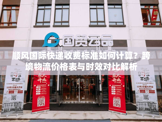 顺风国际快递收费标准如何计算？跨境物流价格表与时效对比解析