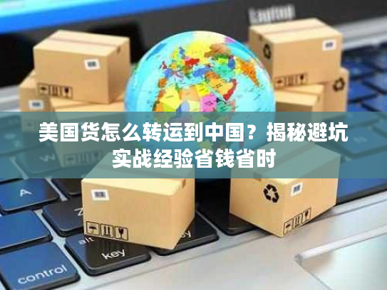 美国货怎么转运到中国？揭秘避坑实战经验省钱省时
