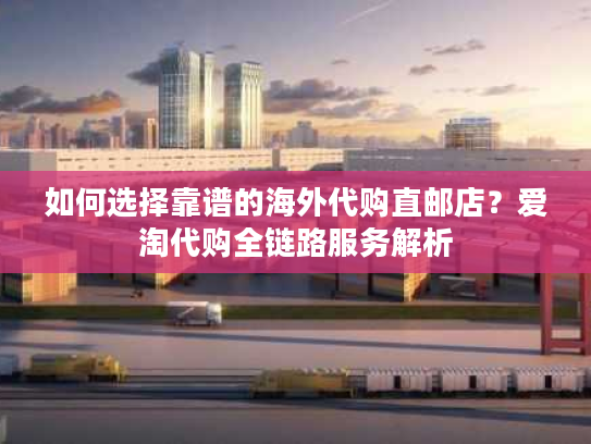 如何选择靠谱的海外代购直邮店？爱淘代购全链路服务解析