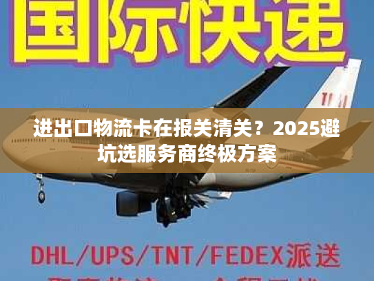 进出口物流卡在报关清关？2025避坑选服务商终极方案