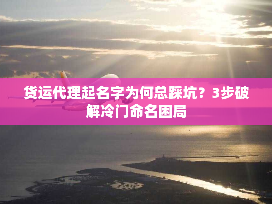 货运代理起名字为何总踩坑？3步破解冷门命名困局