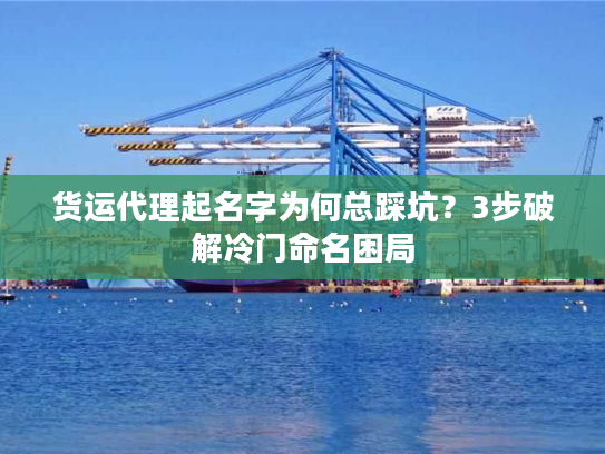 货运代理起名字为何总踩坑？3步破解冷门命名困局