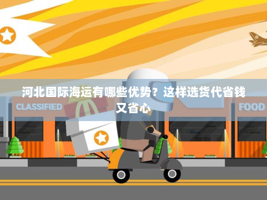 河北国际海运有哪些优势？这样选货代省钱又省心