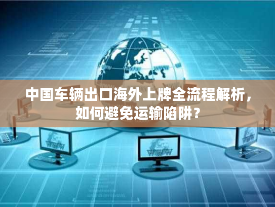 中国车辆出口海外上牌全流程解析，如何避免运输陷阱？