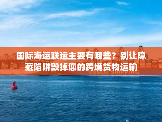 国际海运联运主要有哪些？别让隐藏陷阱毁掉您的跨境货物运输