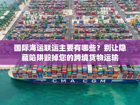 国际海运联运主要有哪些？别让隐藏陷阱毁掉您的跨境货物运输