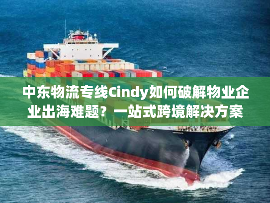 中东物流专线Cindy如何破解物业企业出海难题?一站式跨境解决方案详解 中东物流专线Cindy如何破解物业企业出海难题?一站式跨境解决方案详解