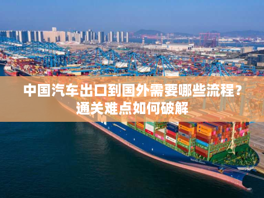 中国汽车出口到国外需要哪些流程？通关难点如何破解