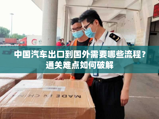 中国汽车出口到国外需要哪些流程？通关难点如何破解