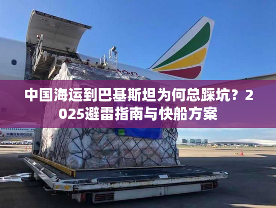 中国海运到巴基斯坦为何总踩坑？2025避雷指南与快船方案