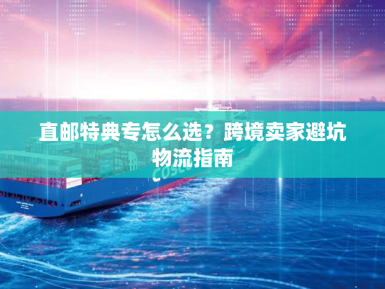 直邮特典专怎么选?跨境卖家避坑物流指南 直邮特典专怎么选?跨境卖家避坑物流指南