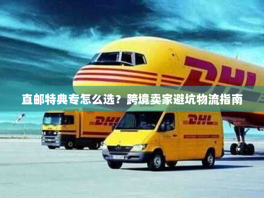 直邮特典专怎么选？跨境卖家避坑物流指南
