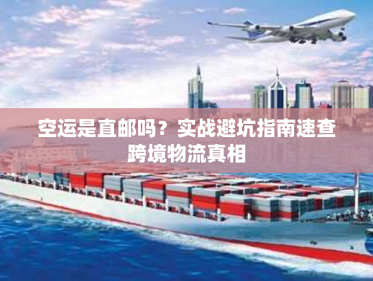 空运是直邮吗?实战避坑指南速查跨境物流真相 空运是直邮吗?实战避坑指南速查跨境物流真相