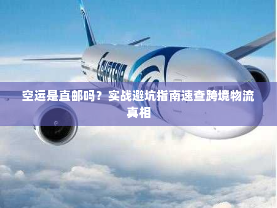 空运是直邮吗？实战避坑指南速查跨境物流真相