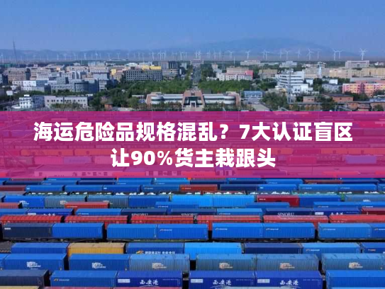 海运危险品规格混乱?7大认证盲区让90%货主栽跟头 海运危险品规格混乱?7大认证盲区让90%货主栽跟头
