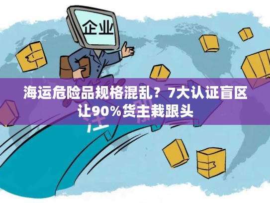 海运危险品规格混乱？7大认证盲区让90%货主栽跟头