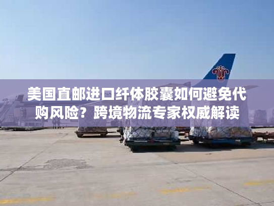 美国直邮进口纤体胶囊如何避免代购风险？跨境物流专家权威解读