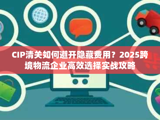 CIP清关如何避开隐藏费用？2025跨境物流企业高效选择实战攻略