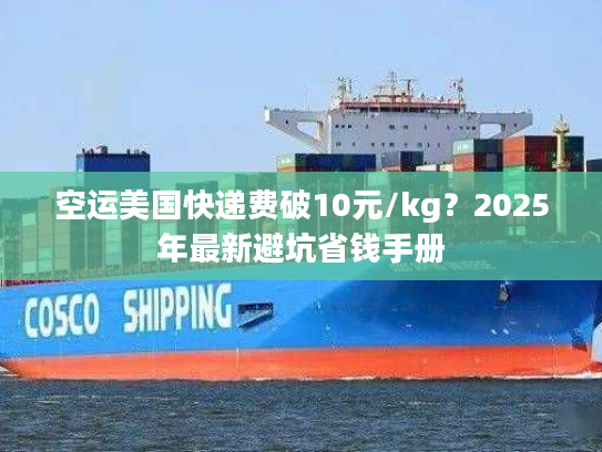 空运美国快递费破10元/kg？2025年最新避坑省钱手册