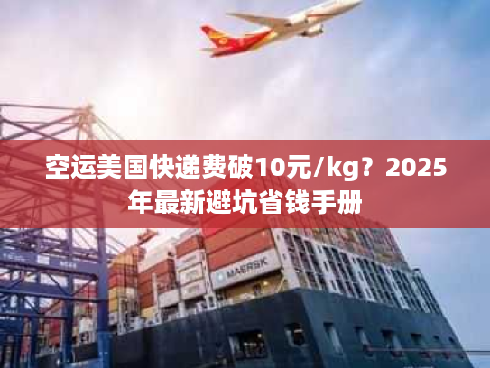 空运美国快递费破10元/kg？2025年最新避坑省钱手册