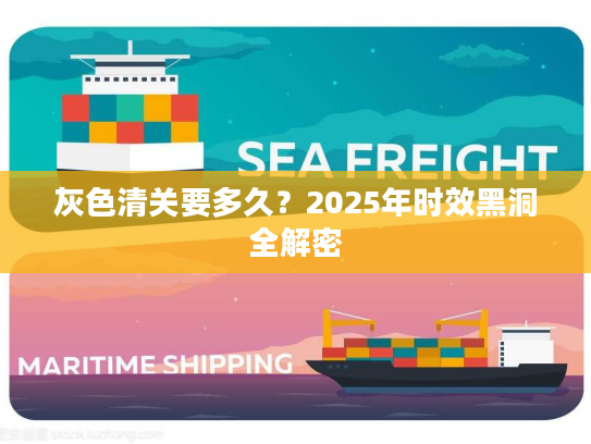 灰色清关要多久？2025年时效黑洞全解密