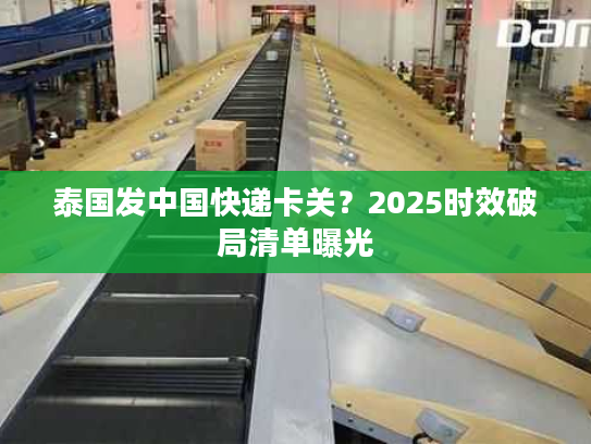 泰国发中国快递卡关？2025时效破局清单曝光