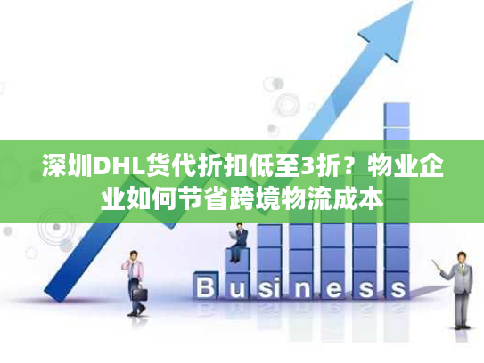 深圳DHL货代折扣低至3折？物业企业如何节省跨境物流成本