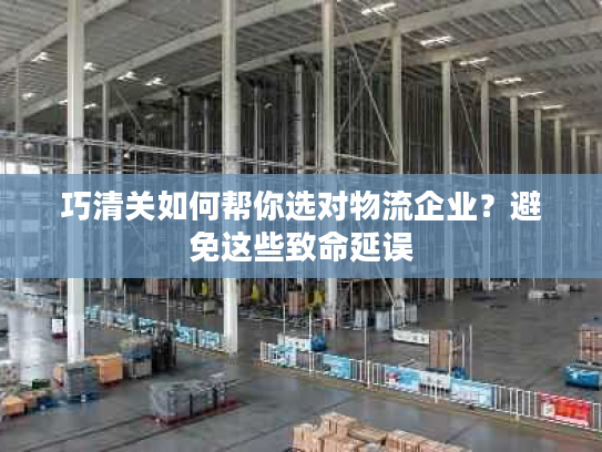 巧清关如何帮你选对物流企业？避免这些致命延误