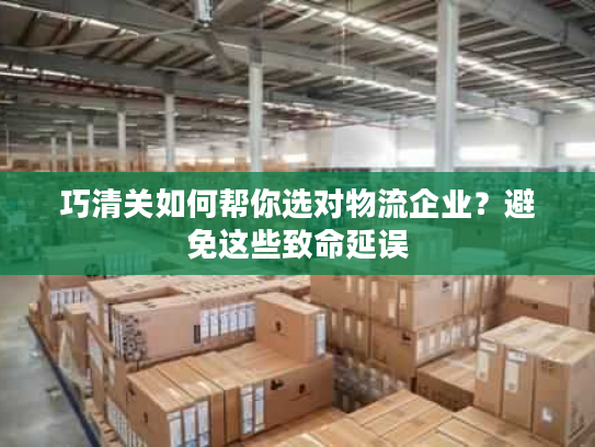 巧清关如何帮你选对物流企业？避免这些致命延误