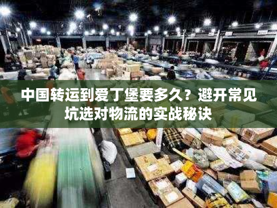 中国转运到爱丁堡要多久？避开常见坑选对物流的实战秘诀