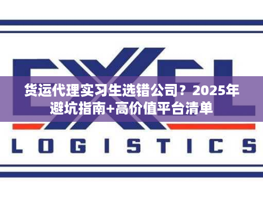 货运代理实习生选错公司？2025年避坑指南+高价值平台清单