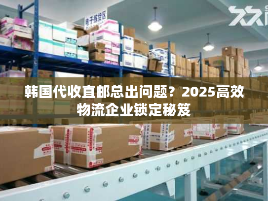 韩国代收直邮总出问题？2025高效物流企业锁定秘笈