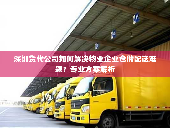 深圳货代公司如何解决物业企业仓储配送难题?专业方案解析 深圳货代公司如何解决物业企业仓储配送难题?专业方案解析