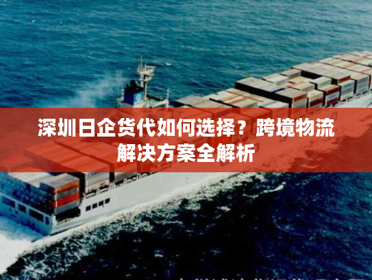 深圳日企货代如何选择？跨境物流解决方案全解析